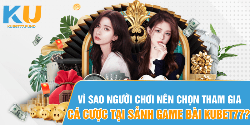 Vì sao người chơi nên chọn tham gia đánh bạc tại sảnh game bài Kubet77?